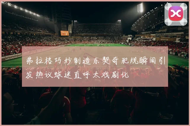 弗拉格巧妙制造东契奇犯规瞬间引发热议球迷直呼太戏剧化