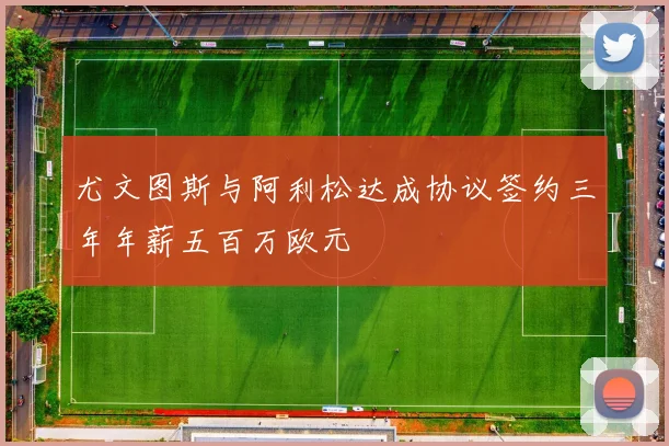 尤文图斯与阿利松达成协议签约三年年薪五百万欧元