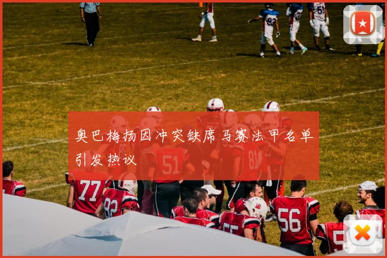 奥巴梅扬因冲突缺席马赛法甲名单引发热议