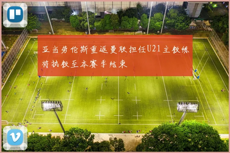 亚当劳伦斯重返曼联担任U21主教练将执教至本赛季结束
