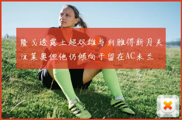 隆戈透露土超双雄与利雅得新月关注莱奥但他仍倾向于留在AC米兰