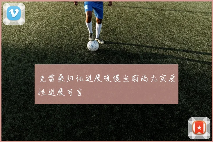克雷桑归化进展缓慢当前尚无实质性进展可言