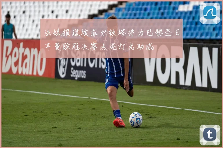 法媒报道埃菲尔铁塔将为巴黎圣日耳曼欧冠决赛点亮灯光助威