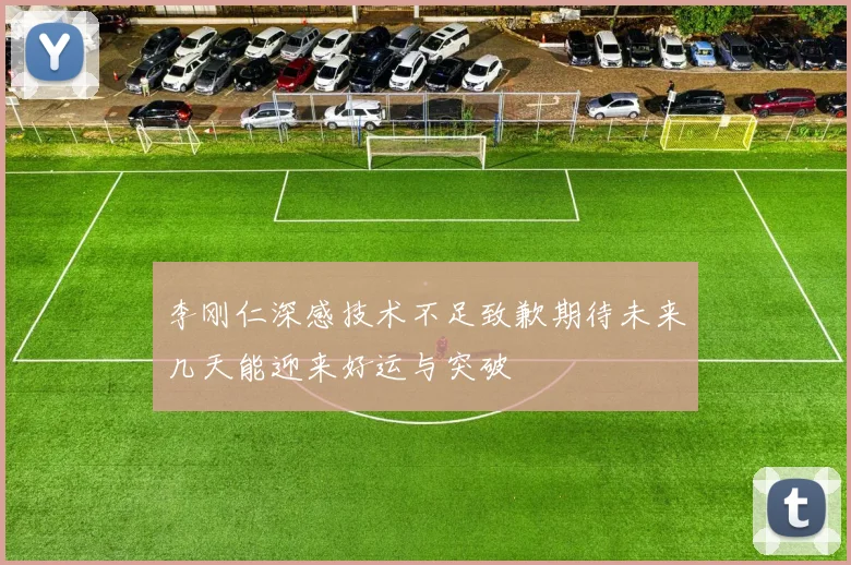 李刚仁深感技术不足致歉期待未来几天能迎来好运与突破