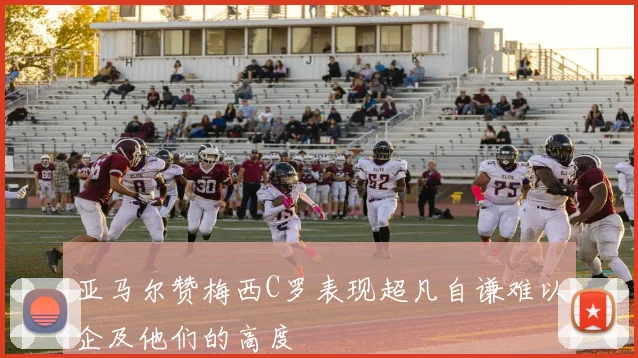 亚马尔赞梅西C罗表现超凡自谦难以企及他们的高度