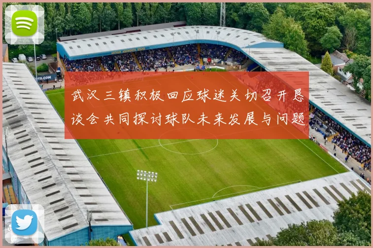 武汉三镇积极回应球迷关切召开恳谈会共同探讨球队未来发展与问题解决