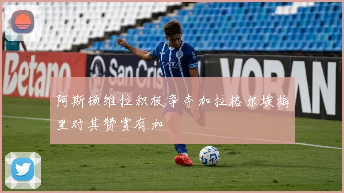 阿斯顿维拉积极争夺加拉格尔埃梅里对其赞赏有加