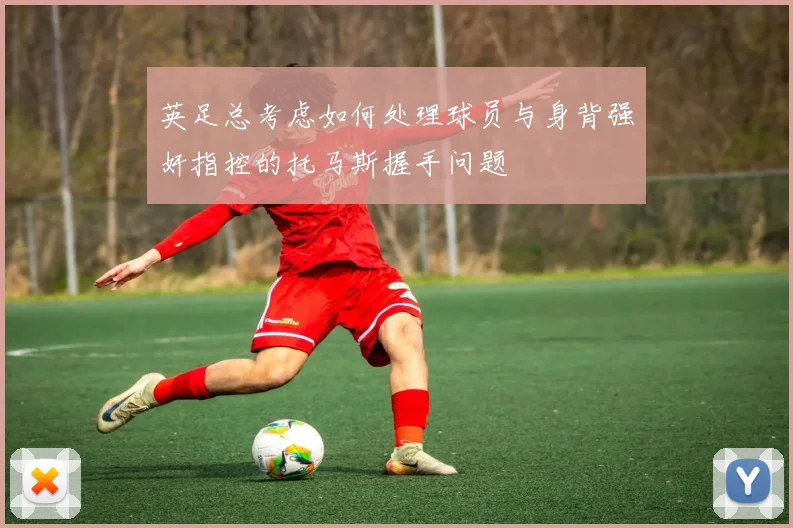 英足总考虑如何处理球员与身背强奸指控的托马斯握手问题