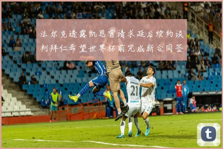 法尔克透露凯恩曾请求延后续约谈判拜仁希望世界杯前完成新合同签署