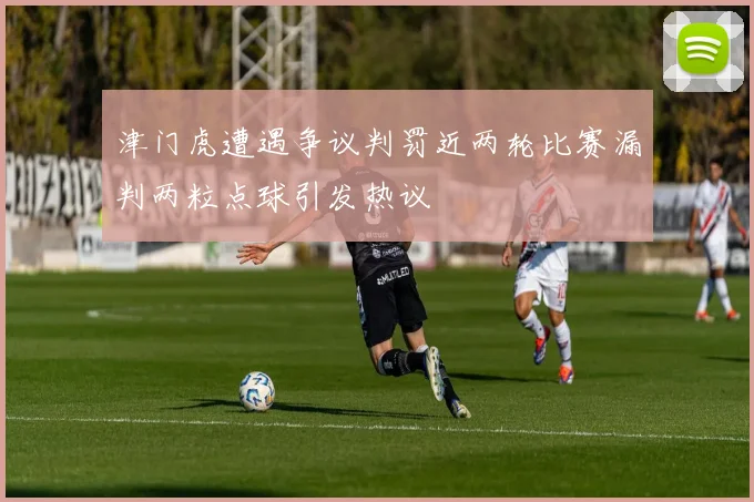 津门虎遭遇争议判罚近两轮比赛漏判两粒点球引发热议