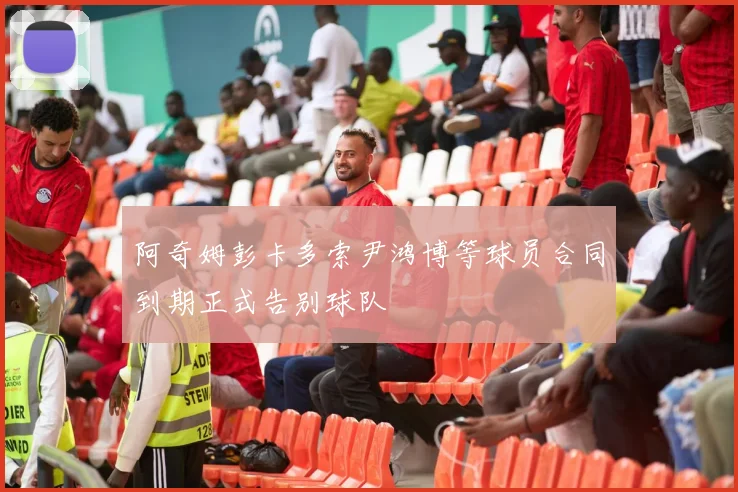 阿奇姆彭卡多索尹鸿博等球员合同到期正式告别球队