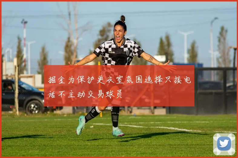 掘金为保护更衣室氛围选择只接电话不主动交易球员