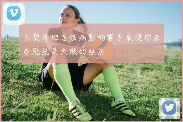 东契奇坦言伤病影响赛季表现称未夺冠就是失败的经历