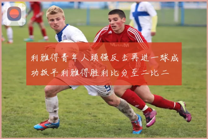 利雅得青年人顽强反击再进一球成功扳平利雅得胜利比分至二比二