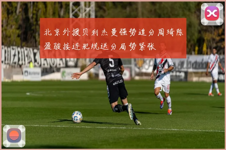 北京外援贝利杰曼强势追分周琦陈盈骏接连犯规送分局势紧张