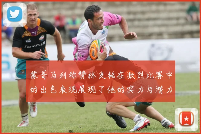 蒙哥马利称赞林良铭在激烈比赛中的出色表现展现了他的实力与潜力