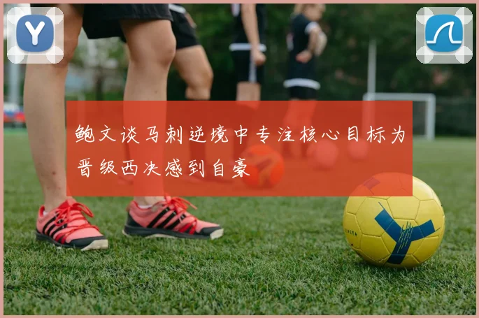 鲍文谈马刺逆境中专注核心目标为晋级西决感到自豪
