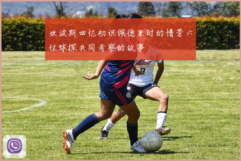 坎波斯回忆初识佩德里时的情景六位球探共同考察的故事
