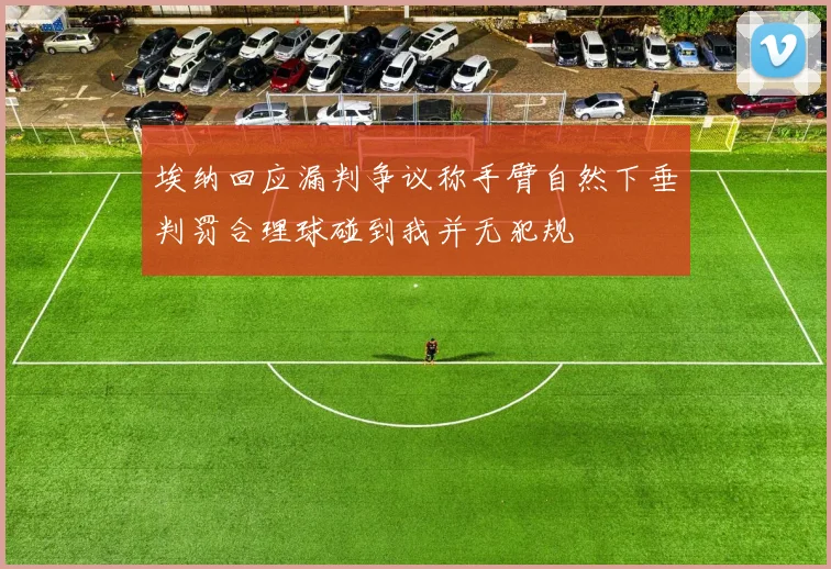 埃纳回应漏判争议称手臂自然下垂判罚合理球碰到我并无犯规