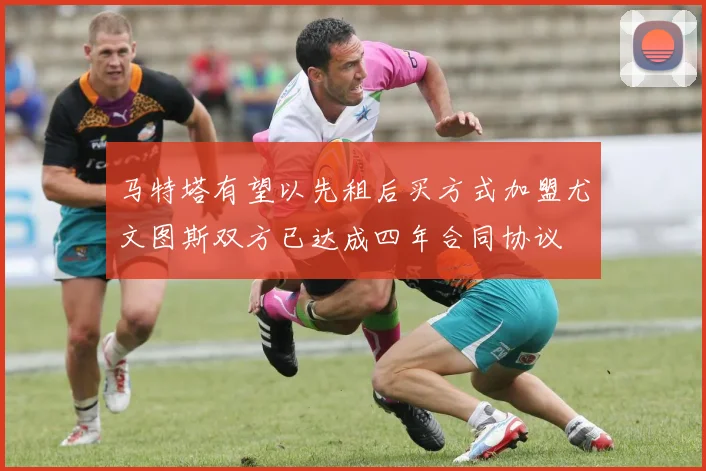 马特塔有望以先租后买方式加盟尤文图斯双方已达成四年合同协议