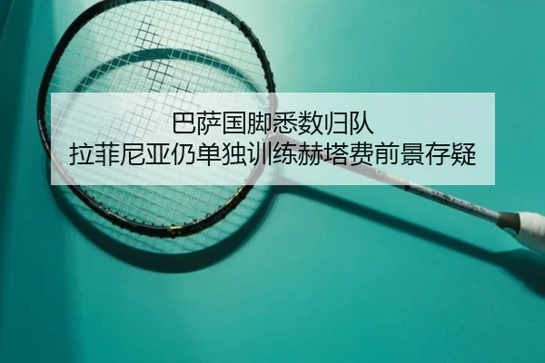巴萨国脚悉数归队 拉菲尼亚仍单独训练赫塔费前景存疑（App）