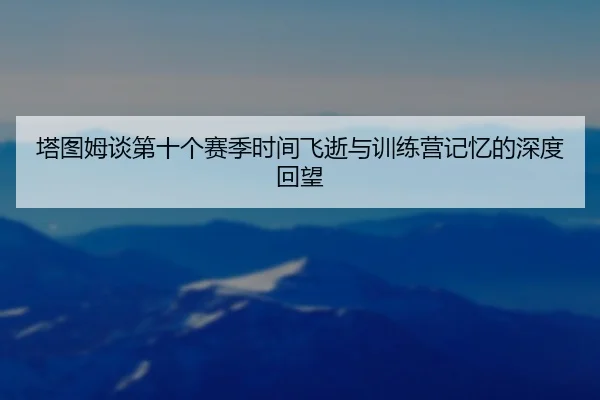塔图姆谈第十个赛季时间飞逝与训练营记忆的深度回望（App）