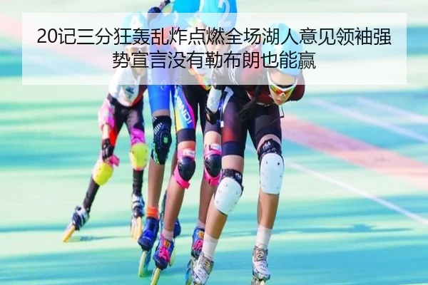 20记三分狂轰乱炸点燃全场湖人意见领袖强势宣言没有勒布朗也能赢（App）